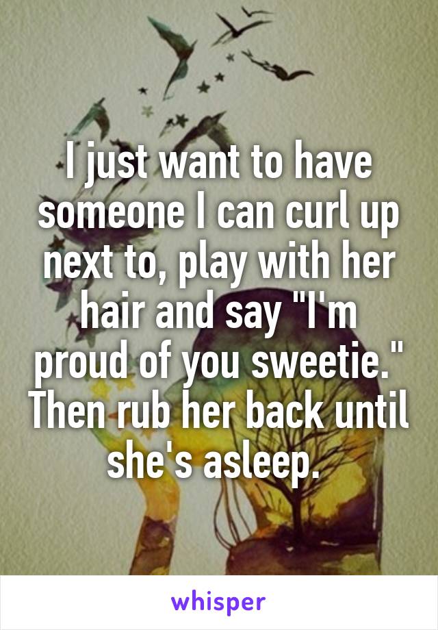 I just want to have someone I can curl up next to, play with her hair and say "I'm proud of you sweetie." Then rub her back until she's asleep. 