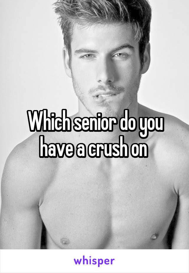 Which senior do you have a crush on 