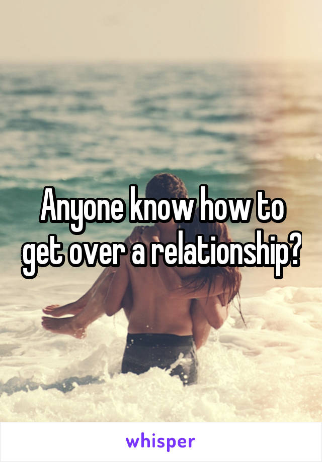 Anyone know how to get over a relationship?