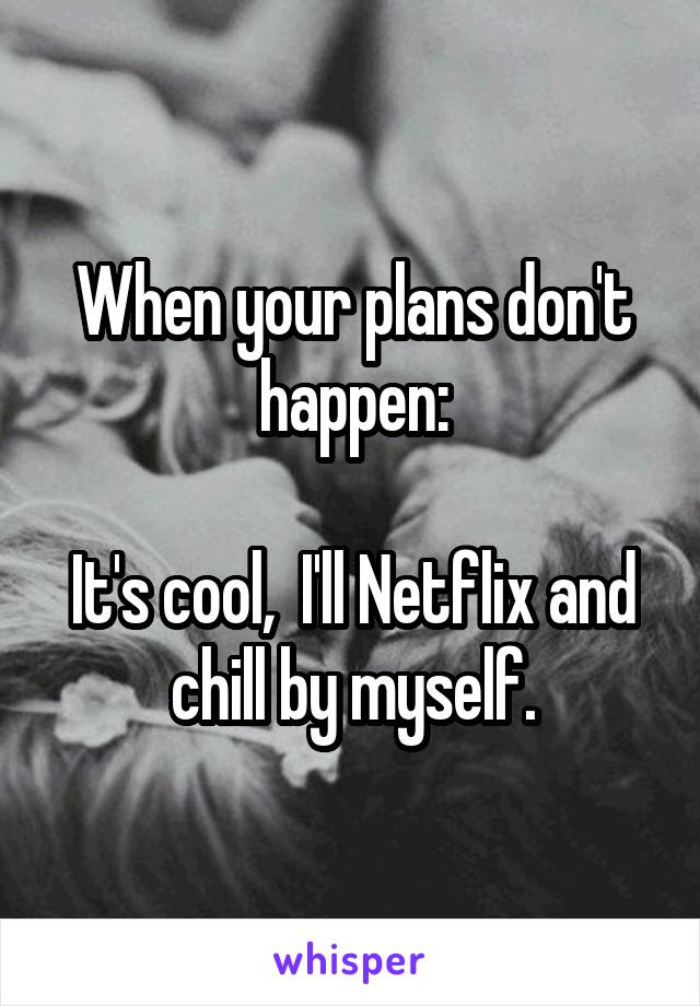 When your plans don't happen:

It's cool,  I'll Netflix and chill by myself.