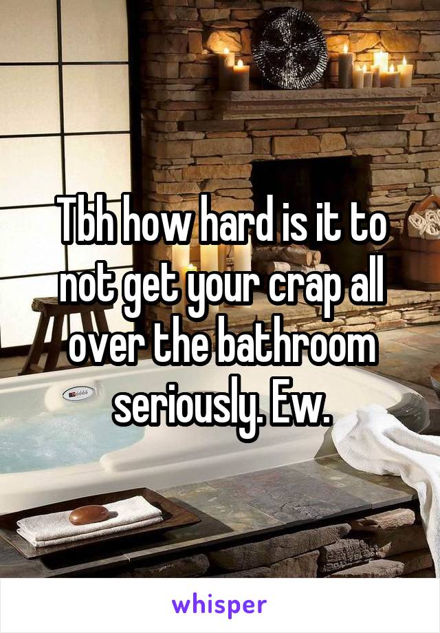 Tbh how hard is it to not get your crap all over the bathroom seriously. Ew.