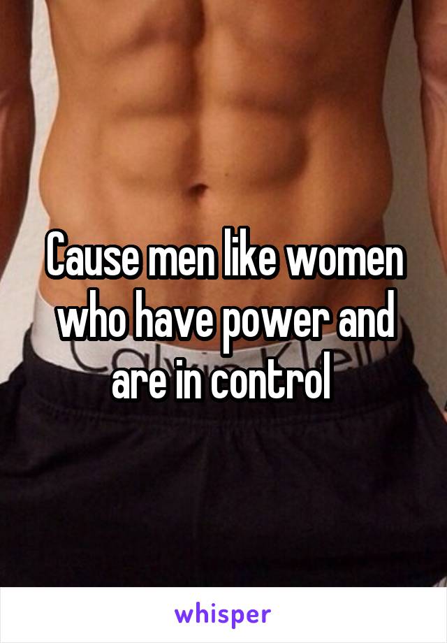 Cause men like women who have power and are in control 