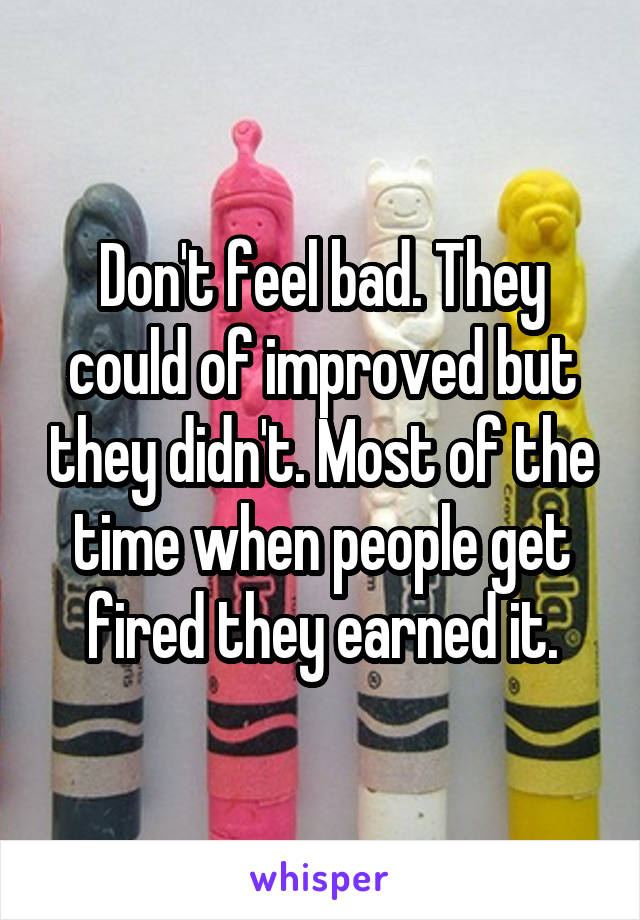 Don't feel bad. They could of improved but they didn't. Most of the time when people get fired they earned it.