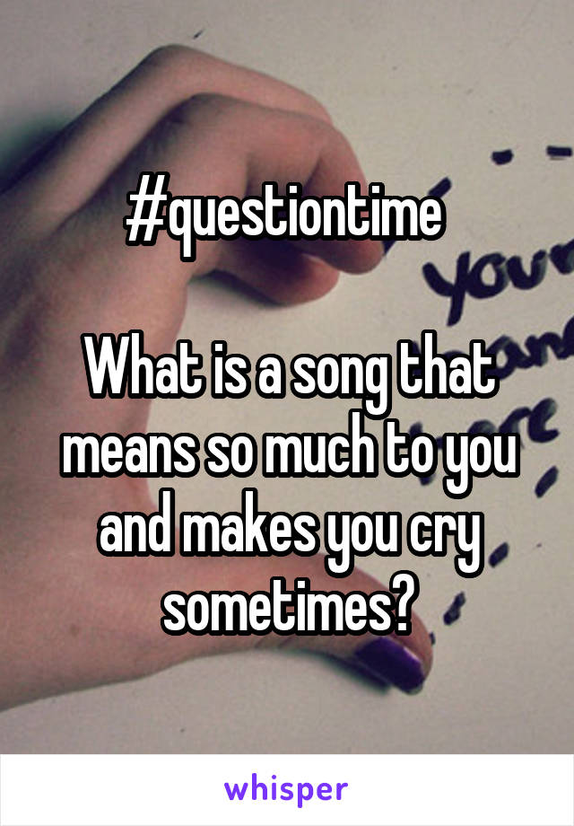 #questiontime 

What is a song that means so much to you and makes you cry sometimes?