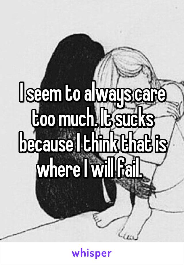 I seem to always care too much. It sucks because I think that is where I will fail.  