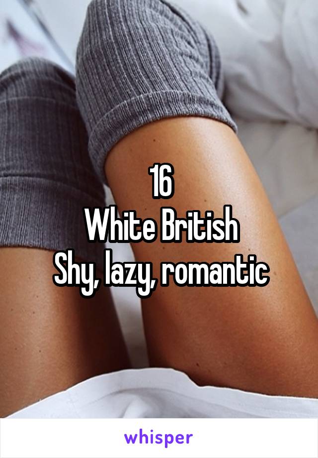 16
White British
Shy, lazy, romantic