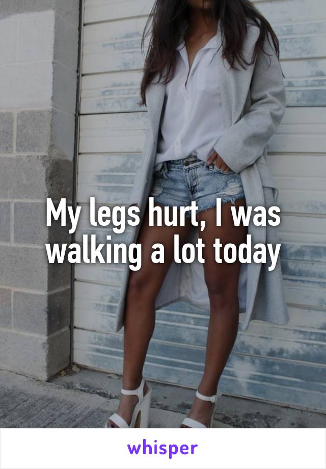 My legs hurt, I was walking a lot today