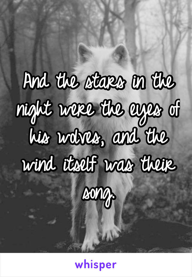 And the stars in the night were the eyes of his wolves, and the wind itself was their song.