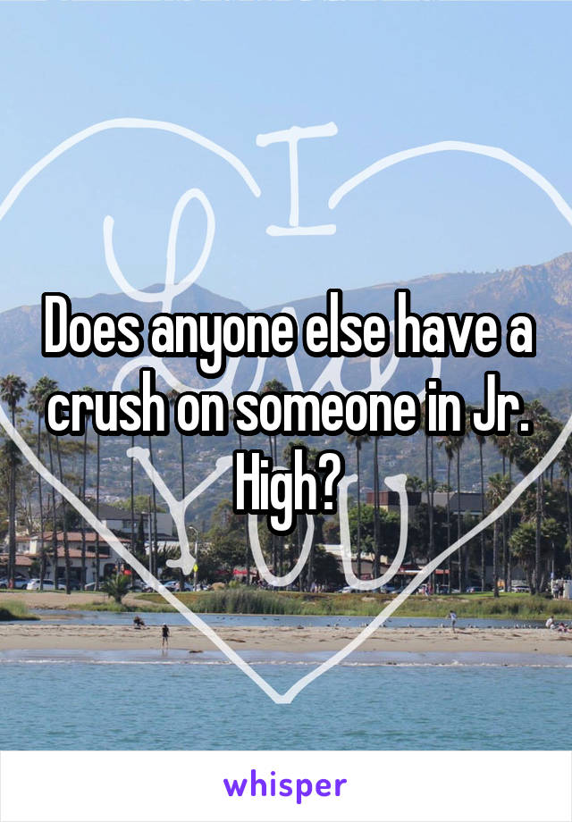 Does anyone else have a crush on someone in Jr. High?