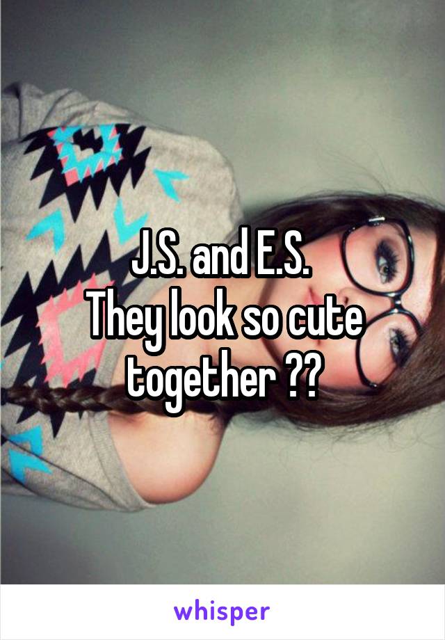 J.S. and E.S. 
They look so cute together 💕💕