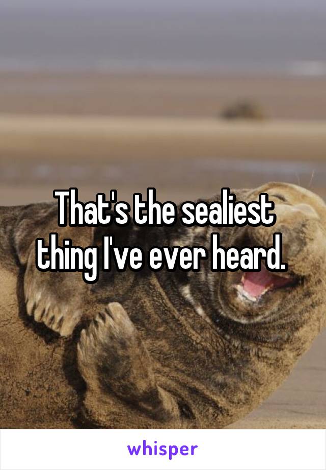 That's the sealiest thing I've ever heard. 