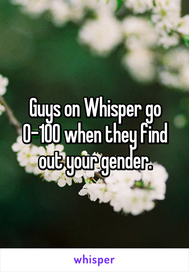 Guys on Whisper go 0-100 when they find out your gender.