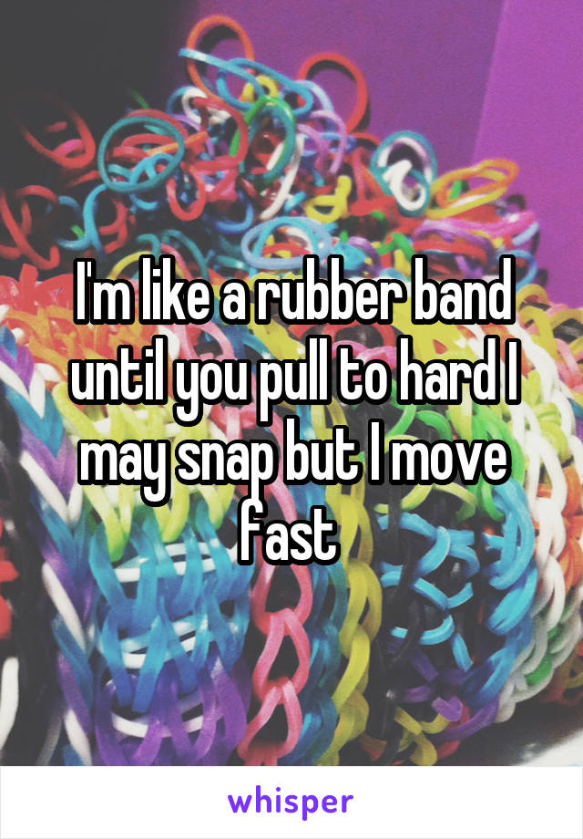 I'm like a rubber band until you pull to hard I may snap but I move fast 