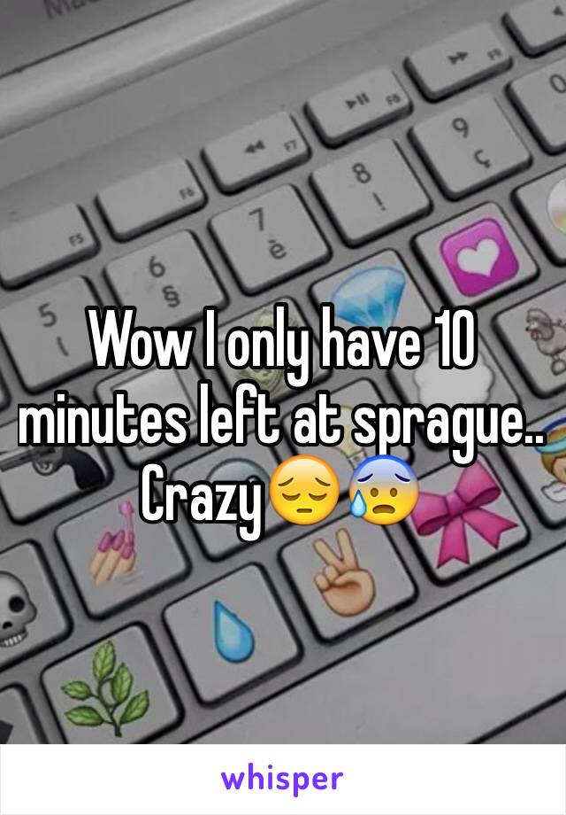 Wow I only have 10 minutes left at sprague.. Crazy😔😰