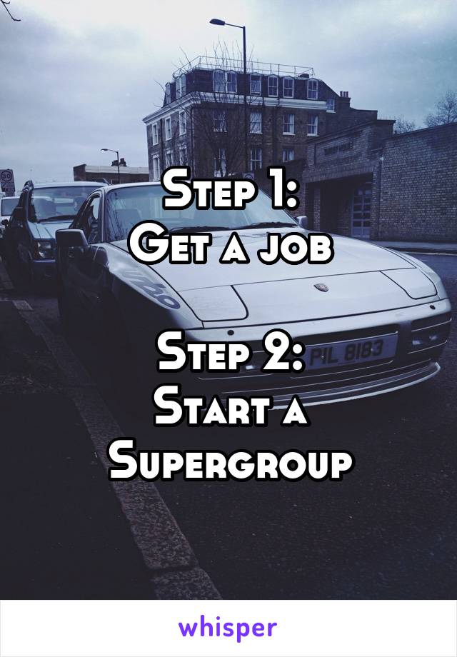 Step 1:
Get a job

Step 2:
Start a
Supergroup