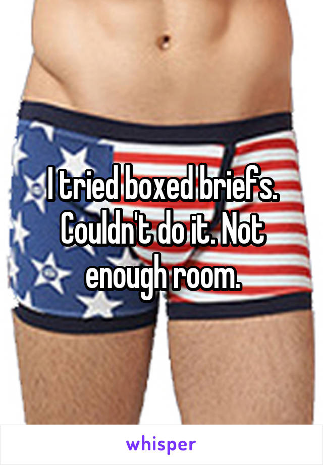 I tried boxed briefs. Couldn't do it. Not enough room.