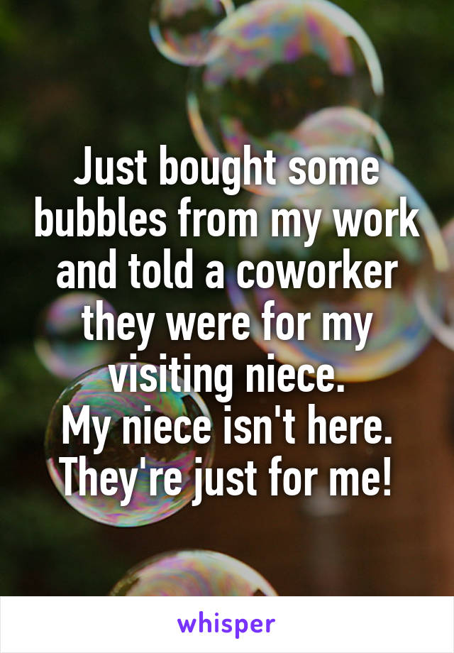 Just bought some bubbles from my work and told a coworker they were for my visiting niece.
My niece isn't here. They're just for me!