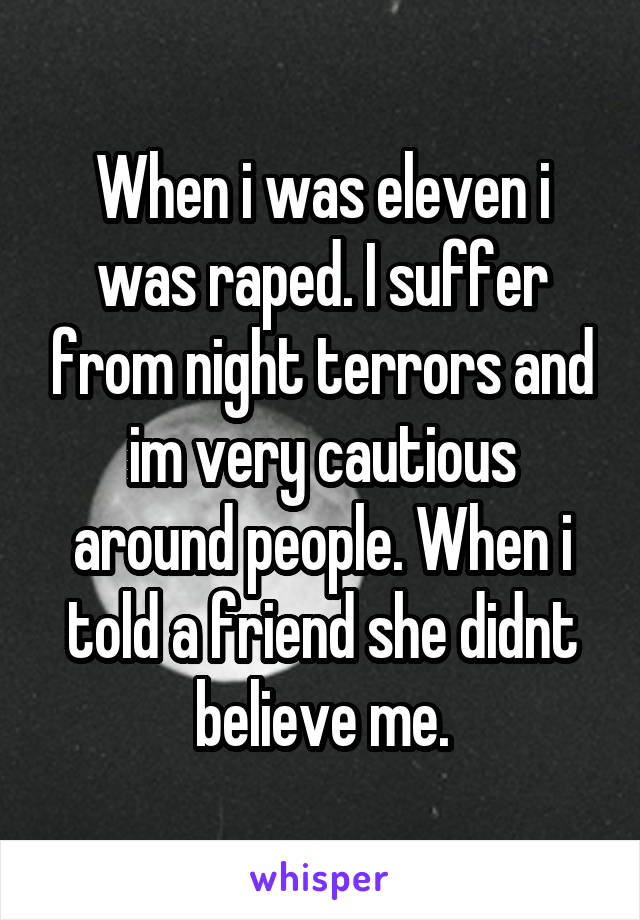 When i was eleven i was raped. I suffer from night terrors and im very cautious around people. When i told a friend she didnt believe me.