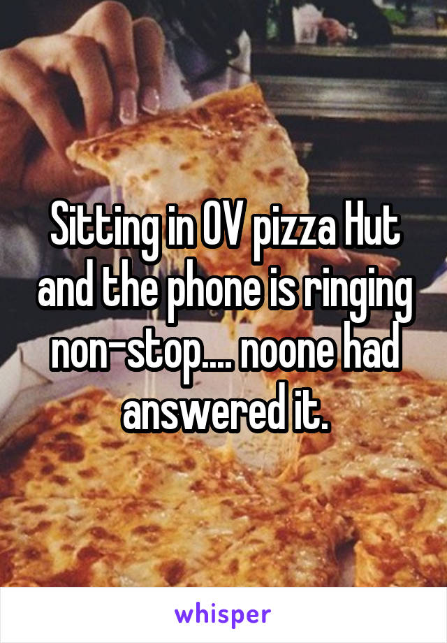 Sitting in OV pizza Hut and the phone is ringing non-stop.... noone had answered it.