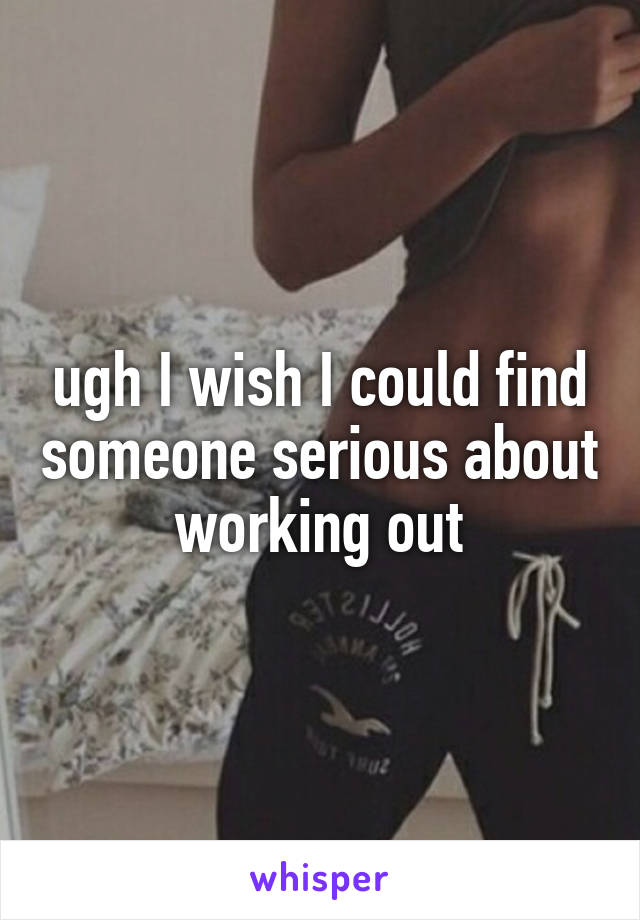 ugh I wish I could find someone serious about working out