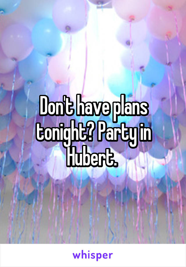 Don't have plans tonight? Party in Hubert. 