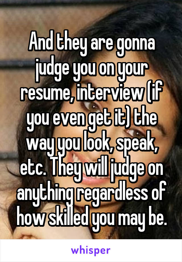 And they are gonna judge you on your resume, interview (if you even get it) the way you look, speak, etc. They will judge on anything regardless of how skilled you may be.