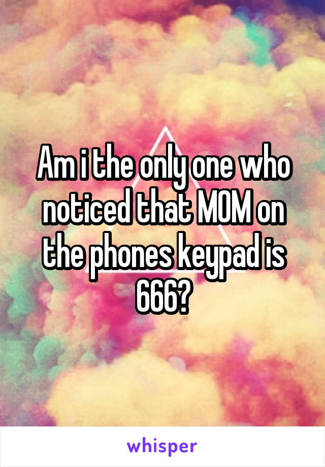 Am i the only one who noticed that MOM on the phones keypad is 666?