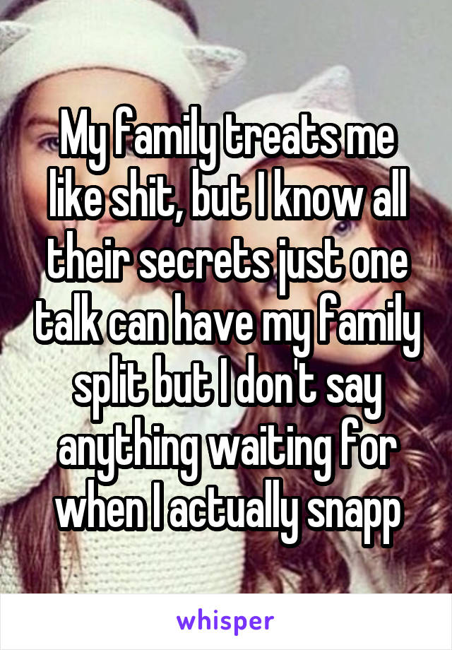 My family treats me like shit, but I know all their secrets just one talk can have my family split but I don't say anything waiting for when I actually snapp