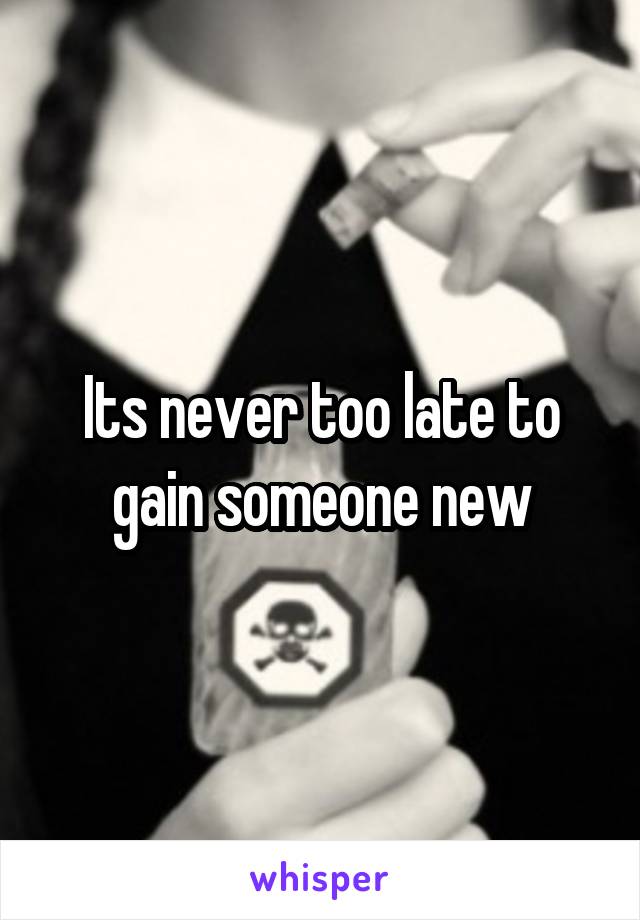 Its never too late to gain someone new