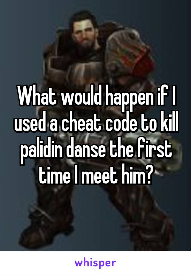 What would happen if I used a cheat code to kill palidin danse the first time I meet him?