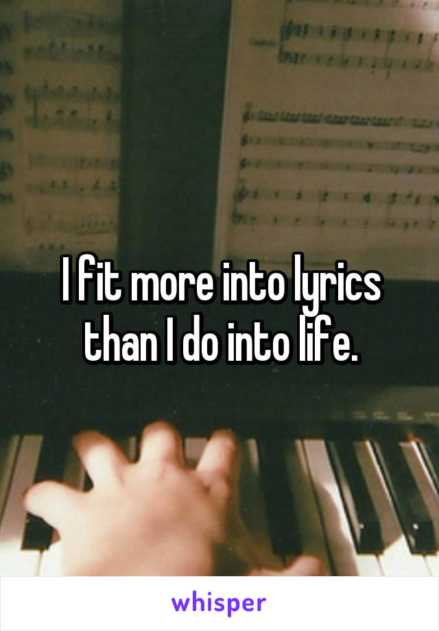 I fit more into lyrics than I do into life.