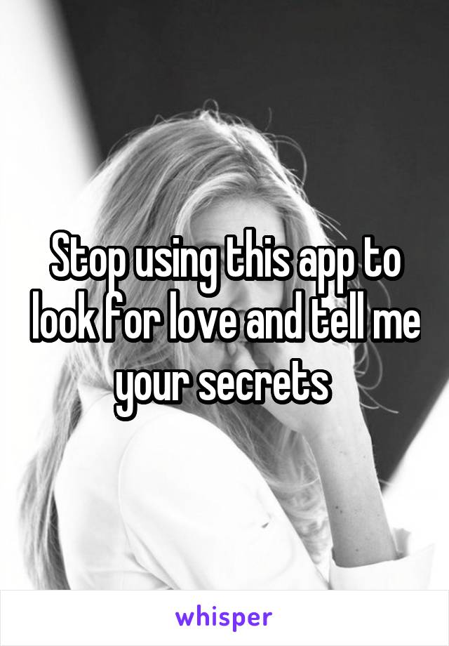 Stop using this app to look for love and tell me your secrets 