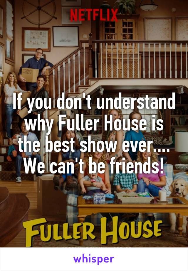 If you don't understand why Fuller House is the best show ever.... We can't be friends!