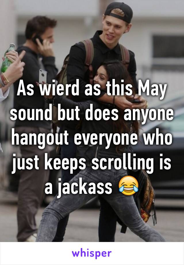 As wierd as this May sound but does anyone hangout everyone who just keeps scrolling is a jackass 😂