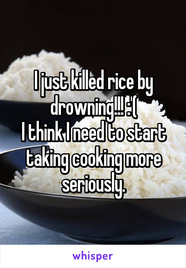 I just killed rice by drowning!!! :'(
I think I need to start taking cooking more seriously.