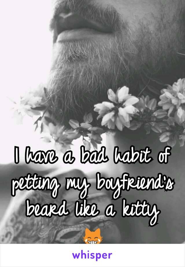 I have a bad habit of petting my boyfriend's beard like a kitty 😹