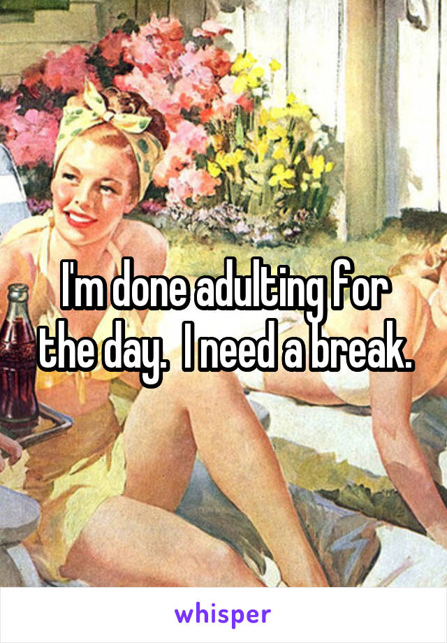 I'm done adulting for the day.  I need a break.