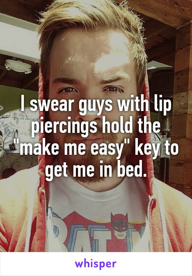 I swear guys with lip piercings hold the "make me easy" key to get me in bed.