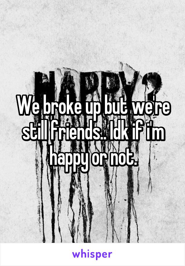 We broke up but we're still friends.. Idk if i'm happy or not.