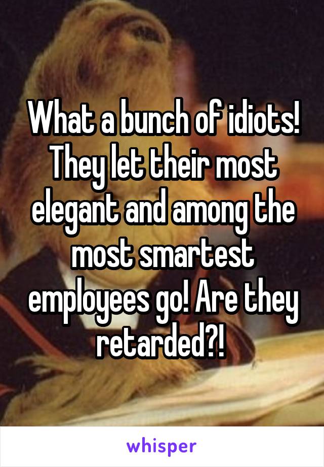 What a bunch of idiots! They let their most elegant and among the most smartest employees go! Are they retarded?! 