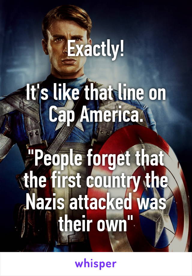 Exactly!

It's like that line on Cap America.

"People forget that the first country the Nazis attacked was their own"