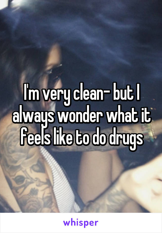 I'm very clean- but I always wonder what it feels like to do drugs