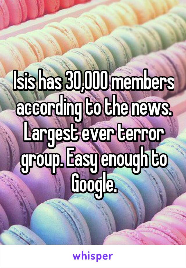 Isis has 30,000 members according to the news. Largest ever terror group. Easy enough to Google.