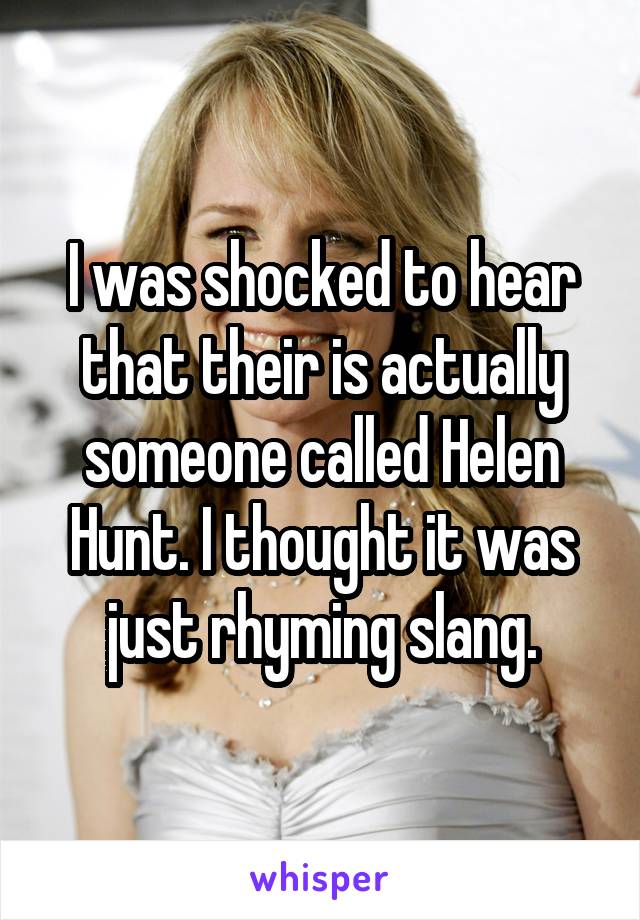 I was shocked to hear that their is actually someone called Helen Hunt. I thought it was just rhyming slang.