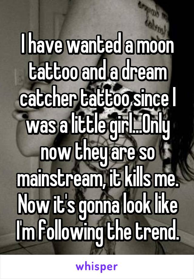 I have wanted a moon tattoo and a dream catcher tattoo since I was a little girl...Only now they are so mainstream, it kills me. Now it's gonna look like I'm following the trend.