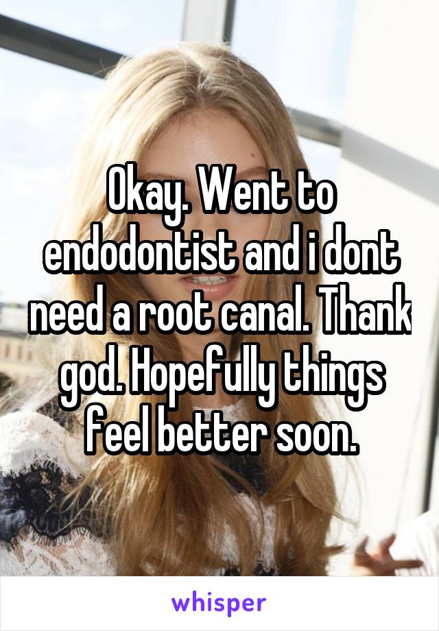 Okay. Went to endodontist and i dont need a root canal. Thank god. Hopefully things feel better soon.