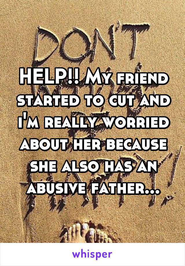 HELP!! My friend started to cut and i'm really worried about her because she also has an abusive father...