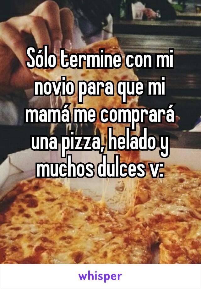 Sólo termine con mi novio para que mi mamá me comprará una pizza, helado y muchos dulces v: