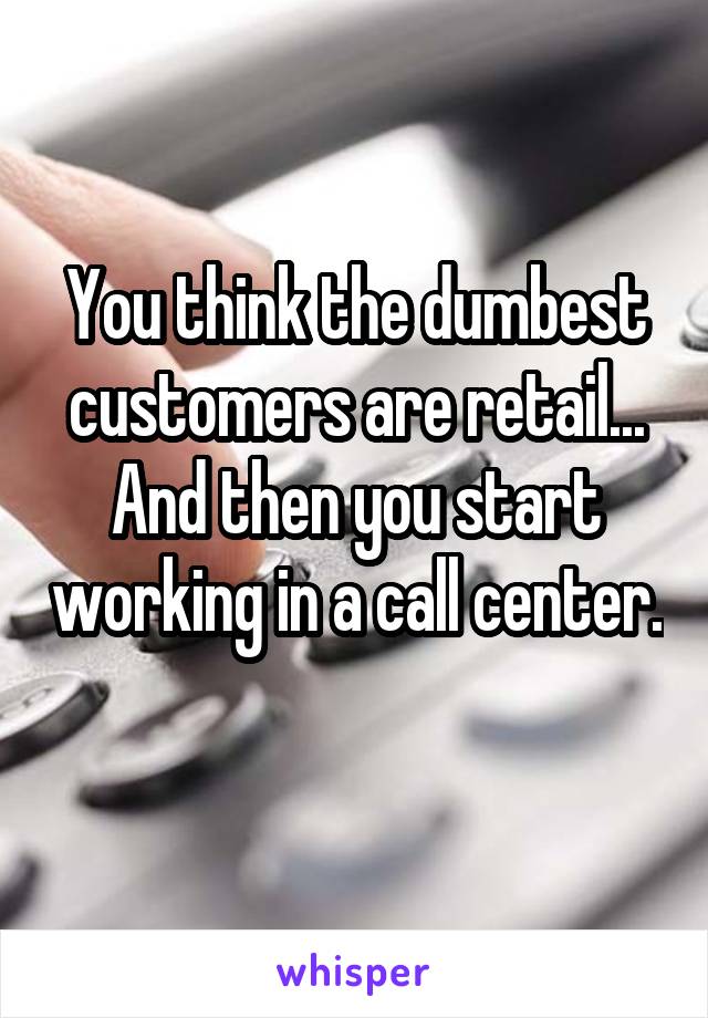 You think the dumbest customers are retail... And then you start working in a call center. 