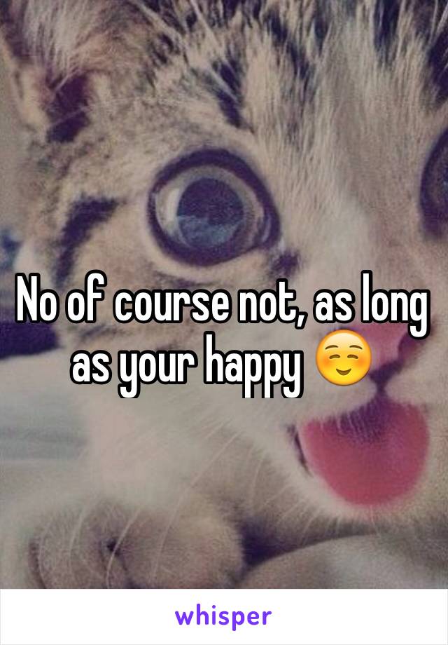 No of course not, as long as your happy ☺️